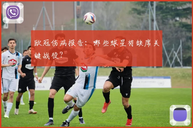 欧冠伤病报告:哪些球星将缺席关键战役?