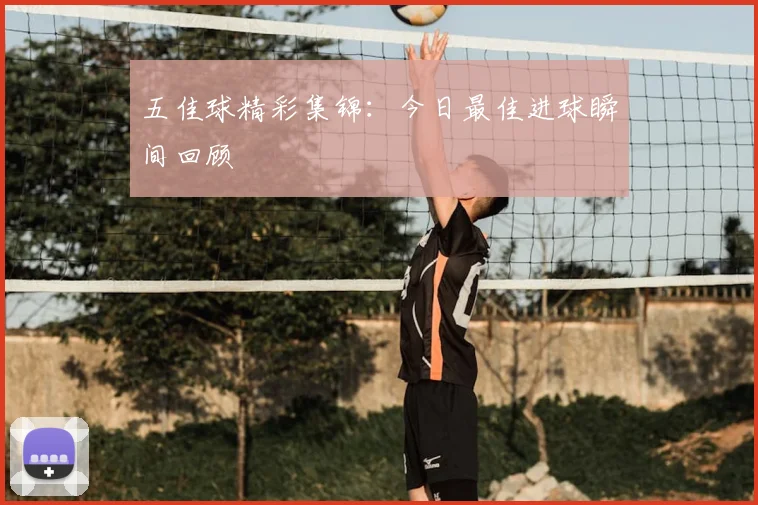 五佳球精彩集锦：今日最佳进球瞬间回顾