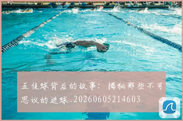 五佳球背后的故事：揭秘那些不可思议的进球_20260605214603