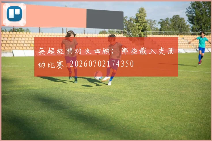 英超经典对决回顾:那些载入史册的比赛_20260702174350
