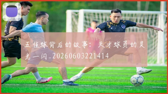 五佳球背后的故事:天才球员的灵光一闪_20260603221414