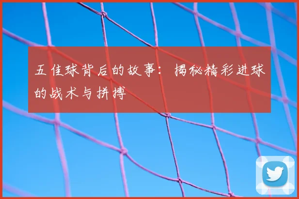 五佳球背后的故事：揭秘精彩进球的战术与拼搏