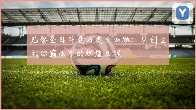 巴黎圣日耳曼历史全回顾：从创立到称霸法甲的辉煌历程