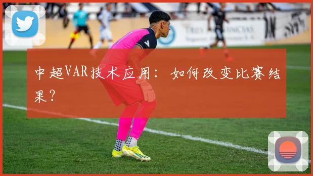 中超VAR技术应用：如何改变比赛结果？