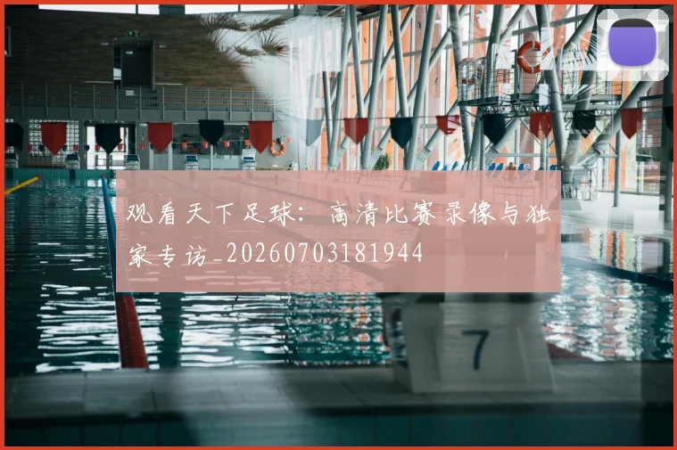 观看天下足球：高清比赛录像与独家专访_20260703181944