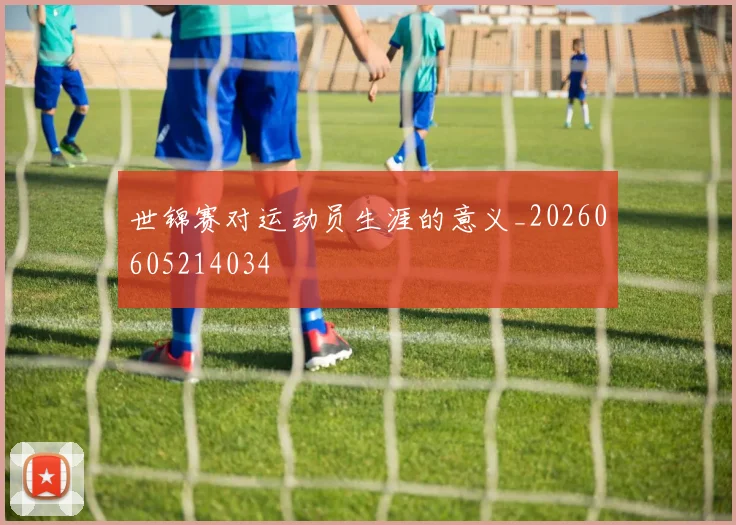 世锦赛对运动员生涯的意义_20260605214034