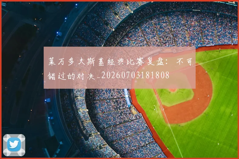 莱万多夫斯基经典比赛复盘:不可错过的对决_20260703181808