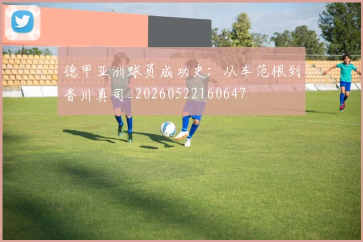德甲亚洲球员成功史:从车范根到香川真司_20260522160647