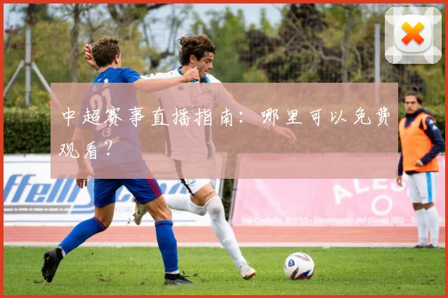 中超赛事直播指南:哪里可以免费观看?