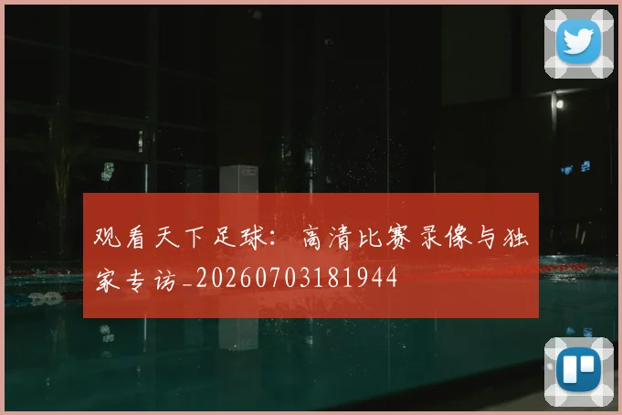 观看天下足球:高清比赛录像与独家专访_20260703181944