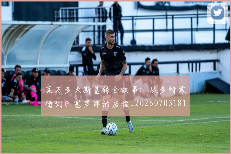 莱万多夫斯基转会故事：从多特蒙德到巴塞罗那的历程_20260703181811