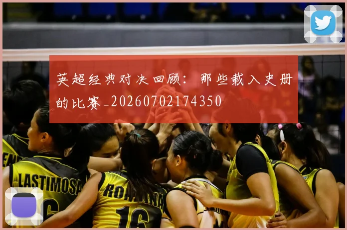 英超经典对决回顾：那些载入史册的比赛_20260702174350