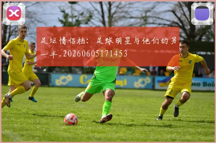 足坛情侣档:足球明星与他们的另一半_20260605171453