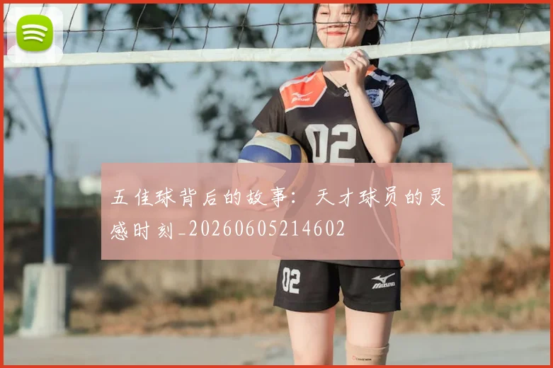 五佳球背后的故事：天才球员的灵感时刻_20260605214602