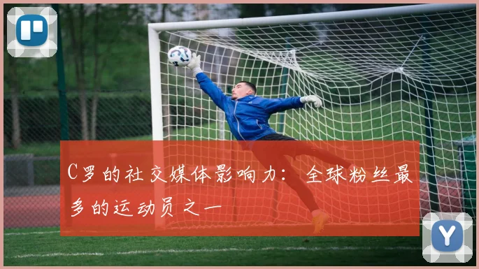 C罗的社交媒体影响力：全球粉丝最多的运动员之一