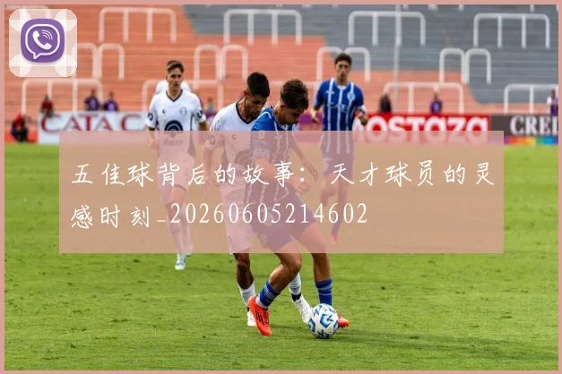 五佳球背后的故事:天才球员的灵感时刻_20260605214602