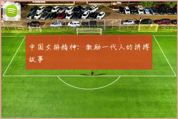 中国女排精神：激励一代人的拼搏故事