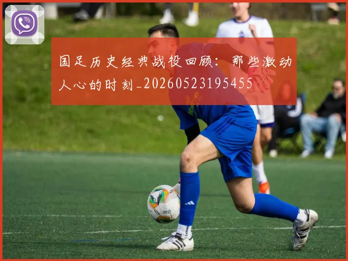 国足历史经典战役回顾：那些激动人心的时刻_20260523195455