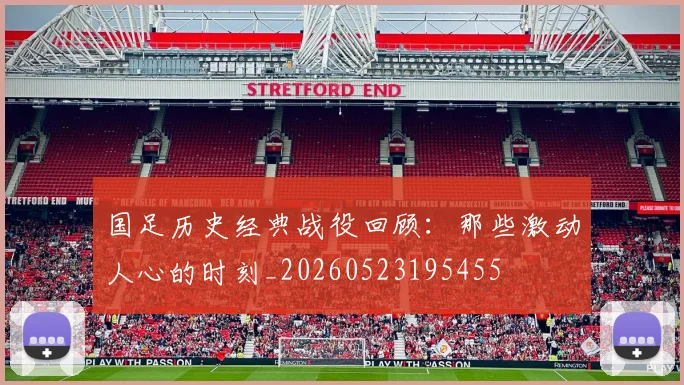 国足历史经典战役回顾：那些激动人心的时刻_20260523195455