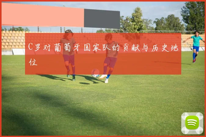 C罗对葡萄牙国家队的贡献与历史地位