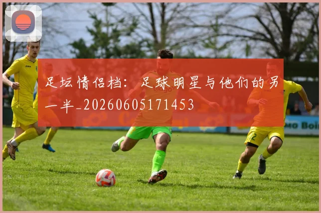 足坛情侣档：足球明星与他们的另一半_20260605171453