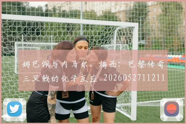 姆巴佩与内马尔、梅西：巴黎传奇三叉戟的化学反应_20260527112119