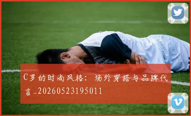 C罗的时尚风格：场外穿搭与品牌代言_20260523195011