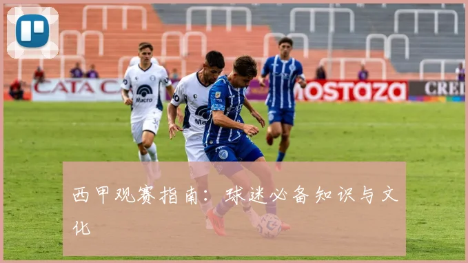 西甲观赛指南:球迷必备知识与文化
