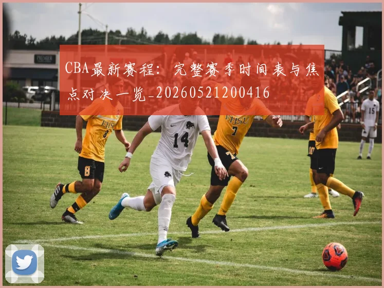 CBA最新赛程：完整赛季时间表与焦点对决一览_20260521200416