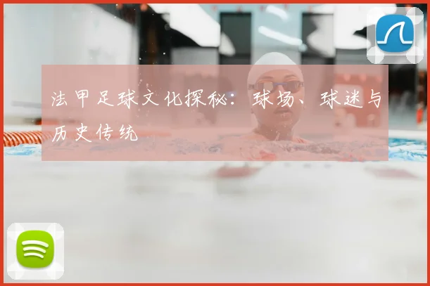 法甲足球文化探秘：球场、球迷与历史传统