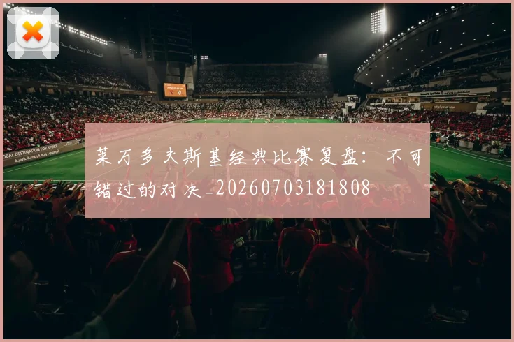 莱万多夫斯基经典比赛复盘：不可错过的对决_20260703181808