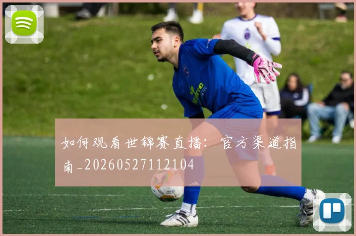 如何观看世锦赛直播:官方渠道指南_20260527112104
