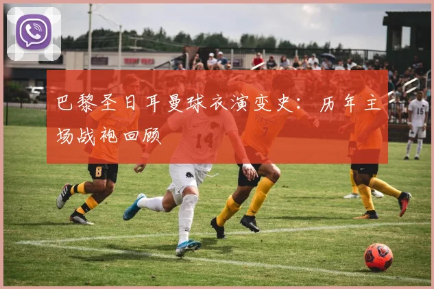 巴黎圣日耳曼球衣演变史:历年主场战袍回顾
