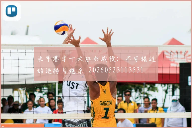 法甲赛季十大经典战役:不可错过的逆转与绝杀_20260523113531