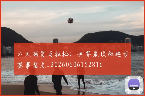 六大满贯马拉松:世界最顶级跑步赛事盘点_20260606152816