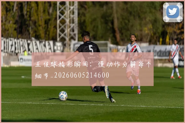 五佳球精彩瞬间：慢动作分解每个细节_20260605214600