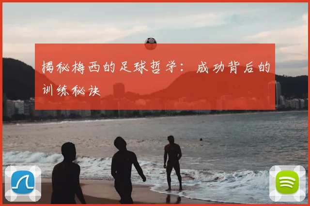 揭秘梅西的足球哲学:成功背后的训练秘诀
