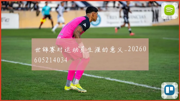 世锦赛对运动员生涯的意义_20260605214034