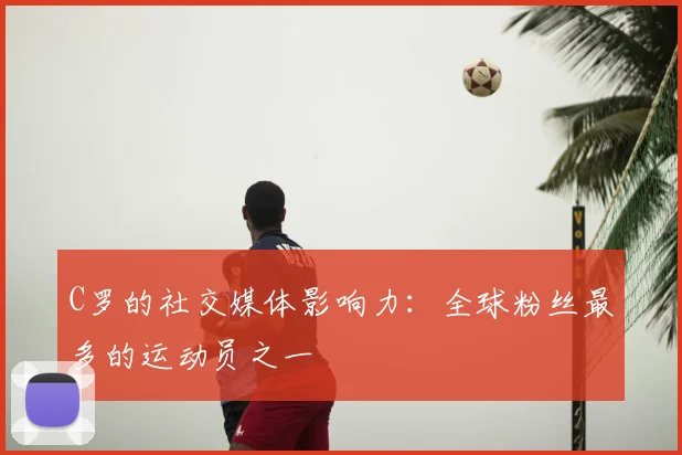 C罗的社交媒体影响力:全球粉丝最多的运动员之一